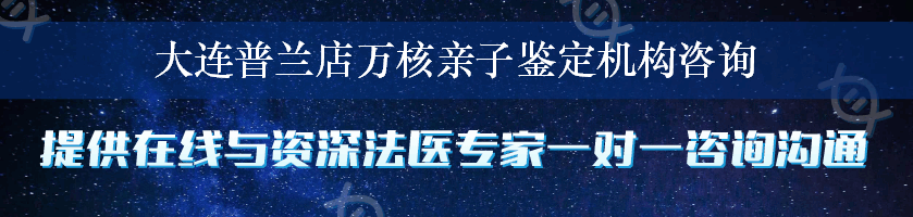 大连普兰店万核亲子鉴定机构咨询